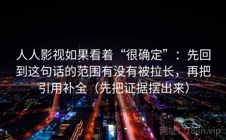 人人影视如果看着“很确定”：先回到这句话的范围有没有被拉长，再把引用补全（先把证据摆出来）