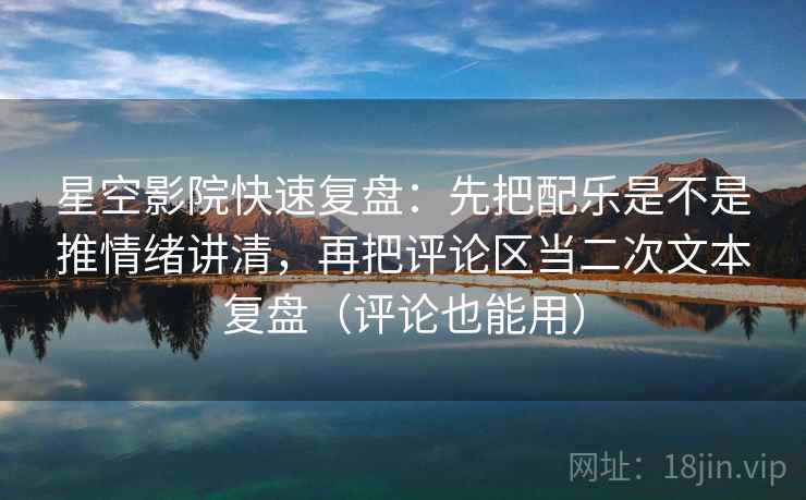 星空影院快速复盘:先把配乐是不是推情绪讲清,再把评论区当二次文本复盘(评论也能用) 星空影院快速复盘:先把配乐是不是推情绪讲清,再把评论区当二次文本复盘(评论也能用)