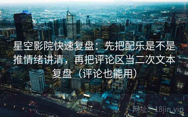 星空影院快速复盘:先把配乐是不是推情绪讲清,再把评论区当二次文本复盘(评论也能用) 星空影院快速复盘:先把配乐是不是推情绪讲清,再把评论区当二次文本复盘(评论也能用)