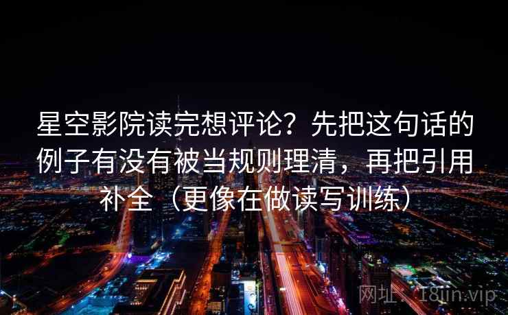 星空影院读完想评论？先把这句话的例子有没有被当规则理清，再把引用补全（更像在做读写训练）