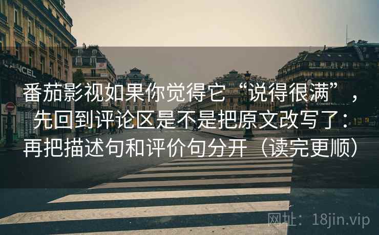 番茄影视如果你觉得它“说得很满”，先回到评论区是不是把原文改写了：再把描述句和评价句分开（读完更顺）