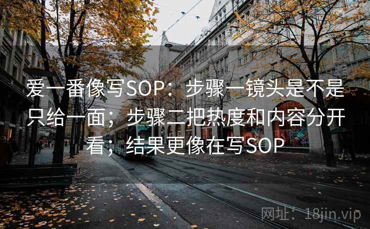 爱一番像写SOP：步骤一镜头是不是只给一面；步骤二把热度和内容分开看；结果更像在写SOP