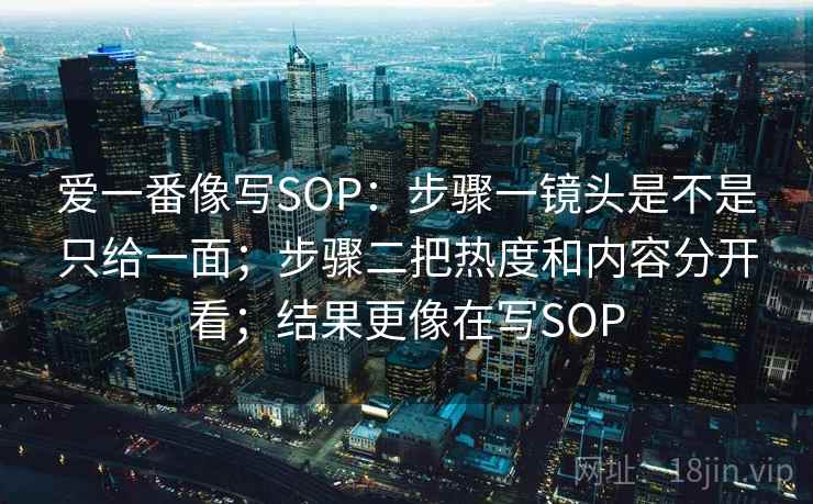 爱一番像写SOP：步骤一镜头是不是只给一面；步骤二把热度和内容分开看；结果更像在写SOP